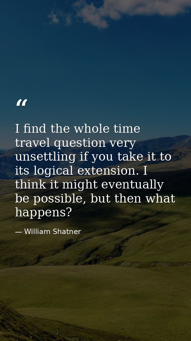 I find the whole time travel question very unsettling if you take it to its logical extension. I think it might eventual — William Shatner