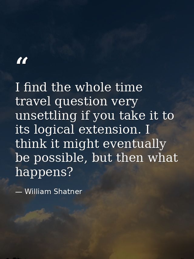 I find the whole time travel question very unsettling if you take it to its logical extension. I think it might eventual — William Shatner
