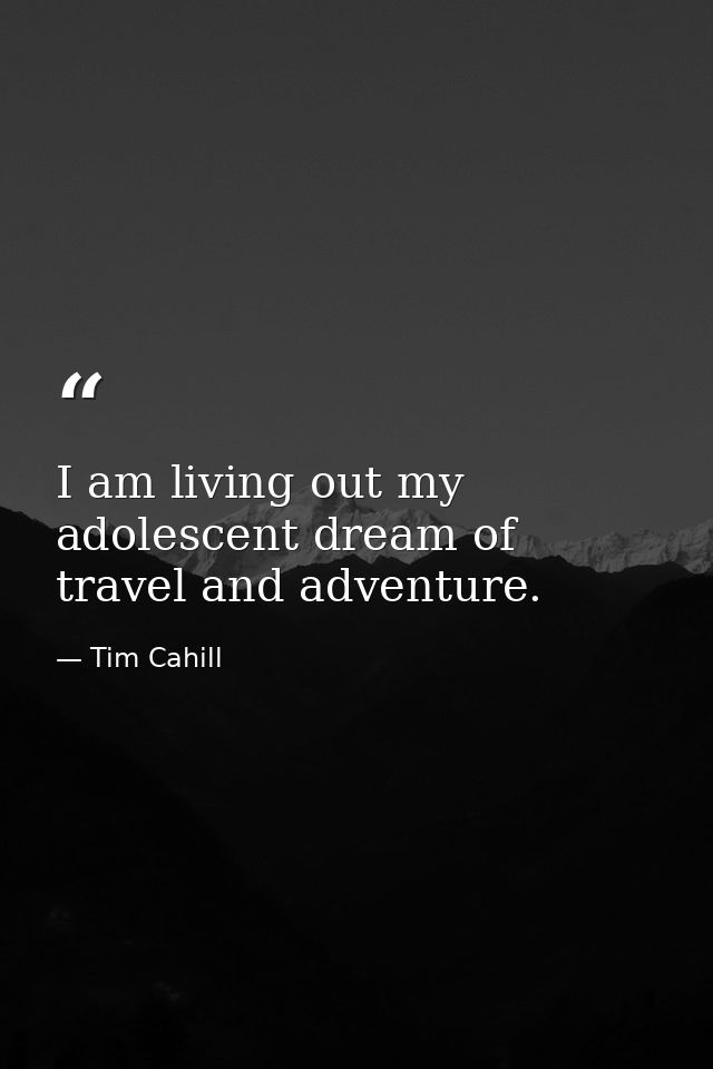 I am living out my adolescent dream of travel and adventure. — Tim Cahill