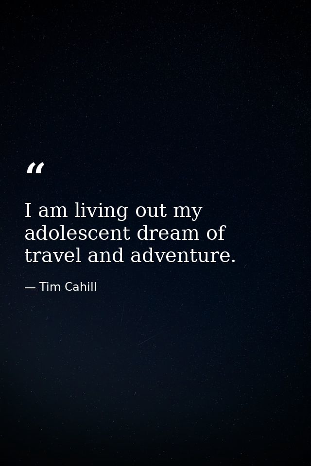 I am living out my adolescent dream of travel and adventure. — Tim Cahill