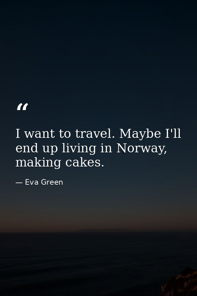 I want to travel. Maybe I'll end up living in Norway, making cakes. — Eva Green