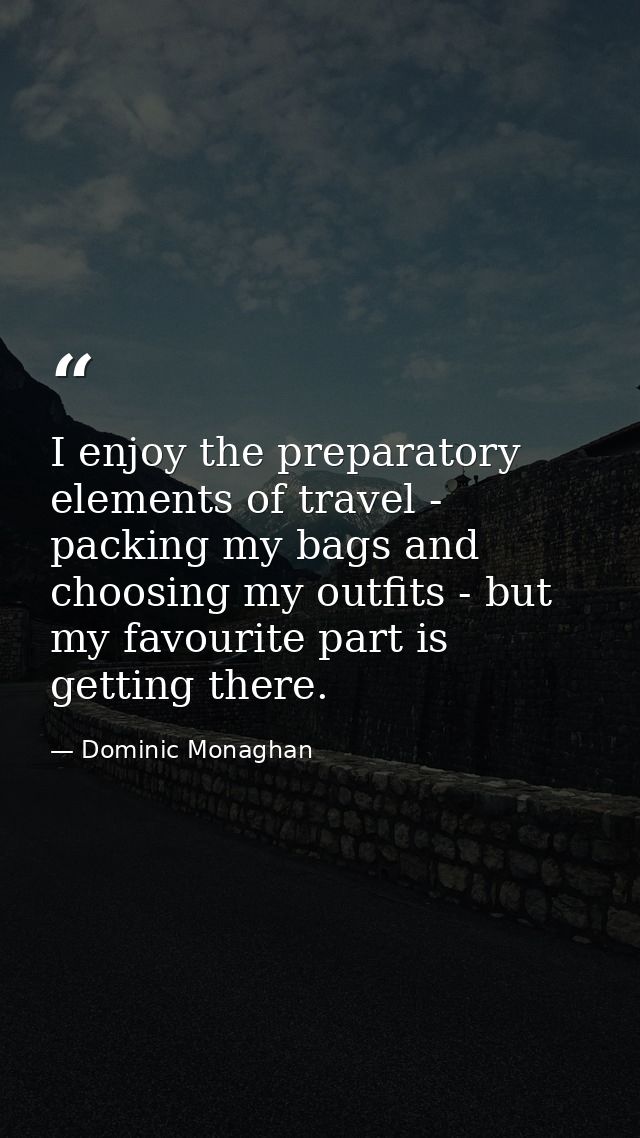 I enjoy the preparatory elements of travel - packing my bags and choosing my outfits - but my favourite part is getting  — Dominic Monaghan