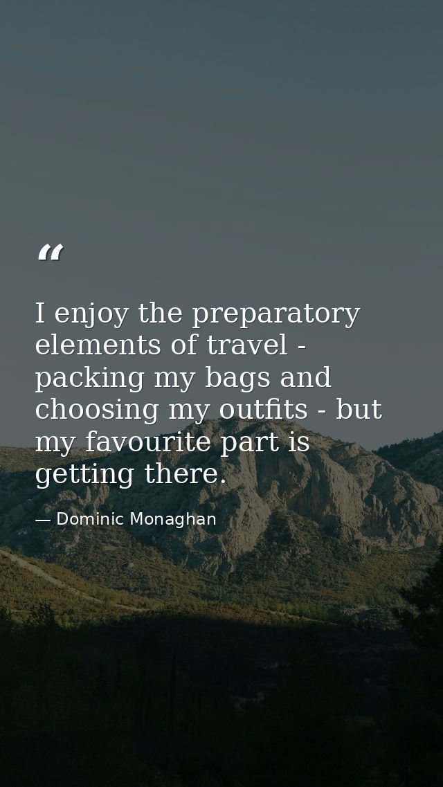 I enjoy the preparatory elements of travel - packing my bags and choosing my outfits - but my favourite part is getting  — Dominic Monaghan