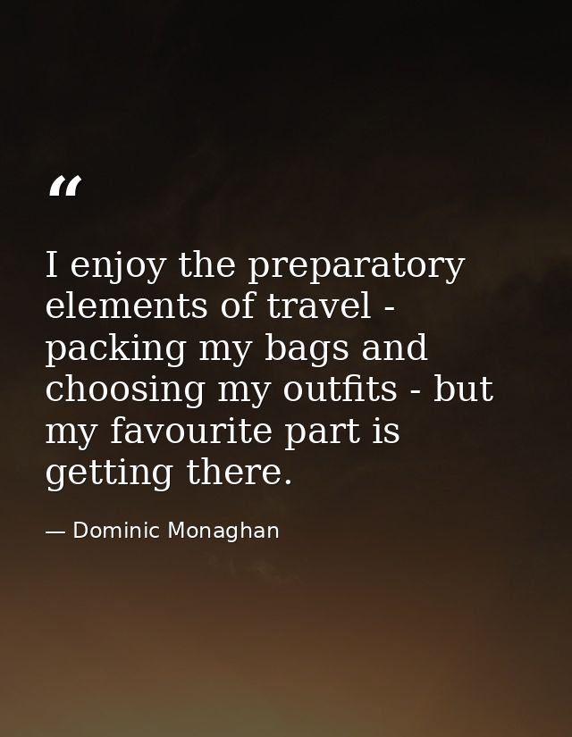 I enjoy the preparatory elements of travel - packing my bags and choosing my outfits - but my favourite part is getting  — Dominic Monaghan