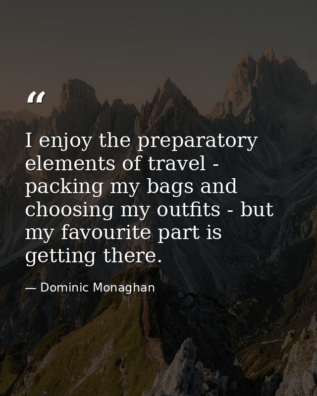 I enjoy the preparatory elements of travel - packing my bags and choosing my outfits - but my favourite part is getting  — Dominic Monaghan