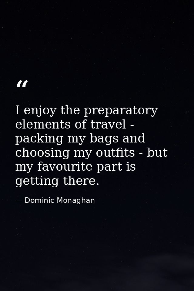 I enjoy the preparatory elements of travel - packing my bags and choosing my outfits - but my favourite part is getting  — Dominic Monaghan