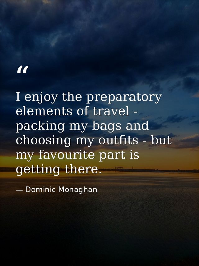 I enjoy the preparatory elements of travel - packing my bags and choosing my outfits - but my favourite part is getting  — Dominic Monaghan