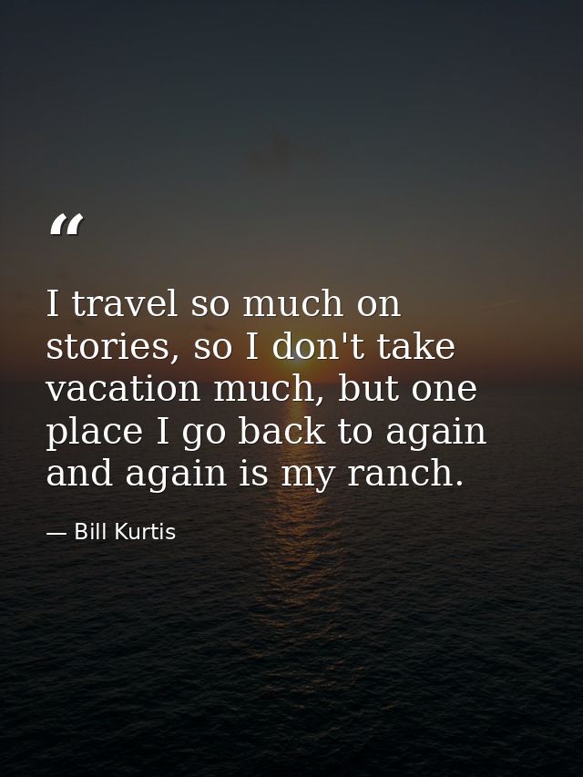 I travel so much on stories, so I don't take vacation much, but one place I go back to again and again is my ranch. — Bill Kurtis