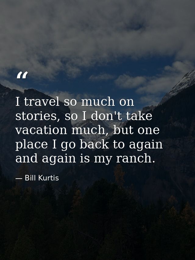 I travel so much on stories, so I don't take vacation much, but one place I go back to again and again is my ranch. — Bill Kurtis