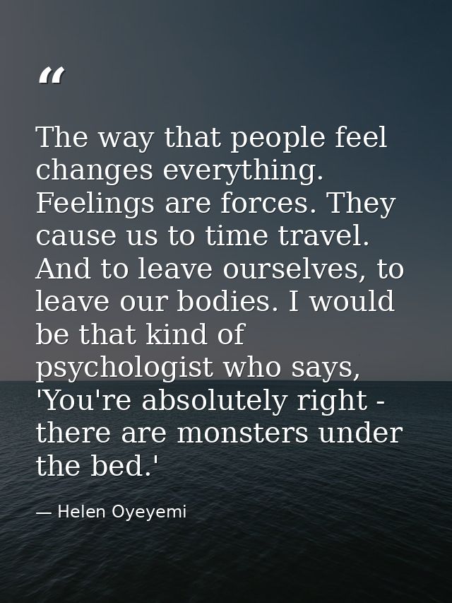 The way that people feel changes everything. Feelings are forces. They cause us to time travel. And to leave ourselves,  — Helen Oyeyemi