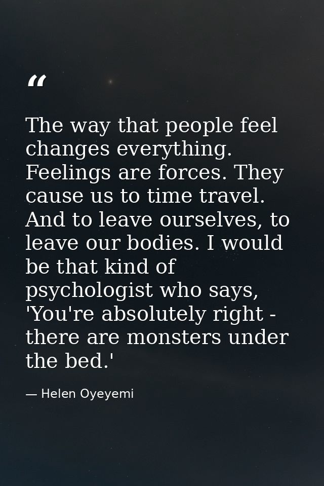 The way that people feel changes everything. Feelings are forces. They cause us to time travel. And to leave ourselves,  — Helen Oyeyemi