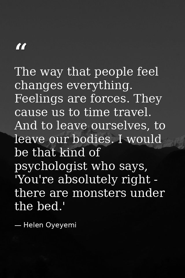 The way that people feel changes everything. Feelings are forces. They cause us to time travel. And to leave ourselves,  — Helen Oyeyemi