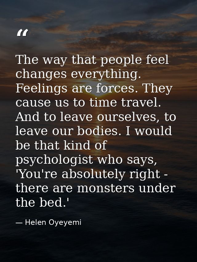 The way that people feel changes everything. Feelings are forces. They cause us to time travel. And to leave ourselves,  — Helen Oyeyemi
