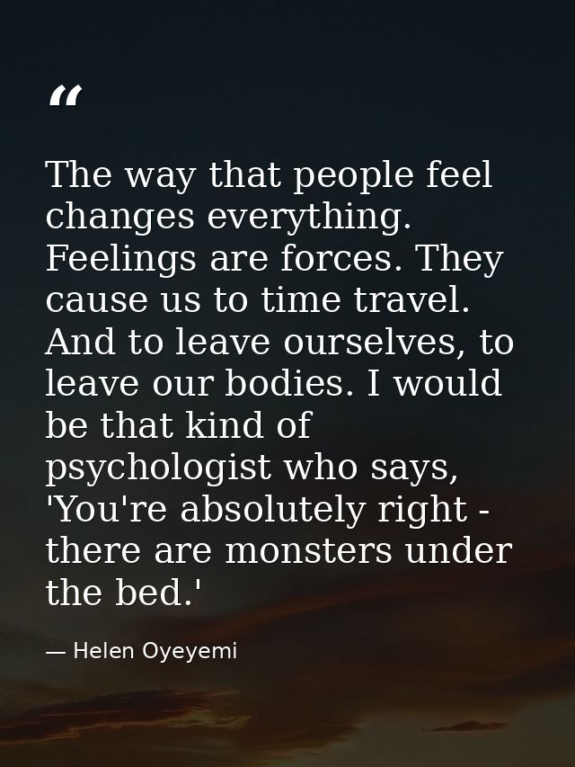 The way that people feel changes everything. Feelings are forces. They cause us to time travel. And to leave ourselves,  — Helen Oyeyemi