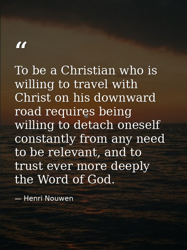 To be a Christian who is willing to travel with Christ on his downward road requires being willing to detach oneself con — Henri Nouwen