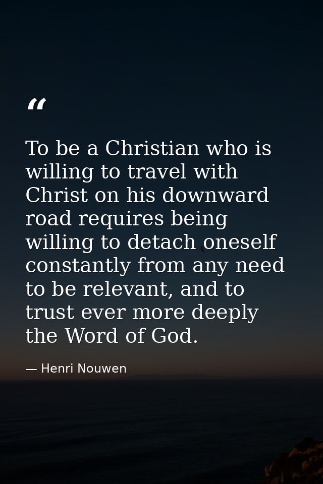 To be a Christian who is willing to travel with Christ on his downward road requires being willing to detach oneself con — Henri Nouwen