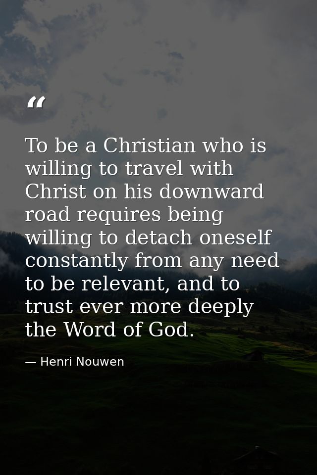 To be a Christian who is willing to travel with Christ on his downward road requires being willing to detach oneself con — Henri Nouwen