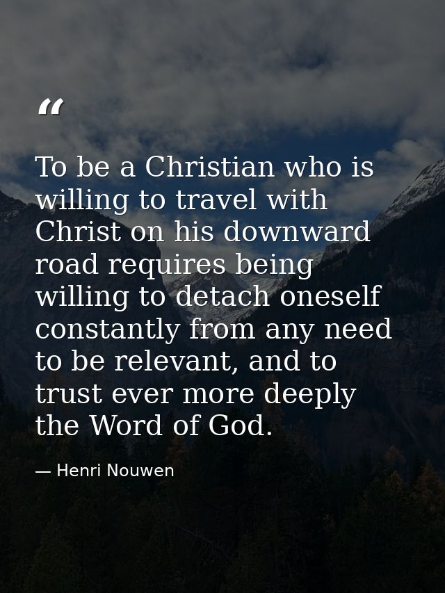 To be a Christian who is willing to travel with Christ on his downward road requires being willing to detach oneself con — Henri Nouwen