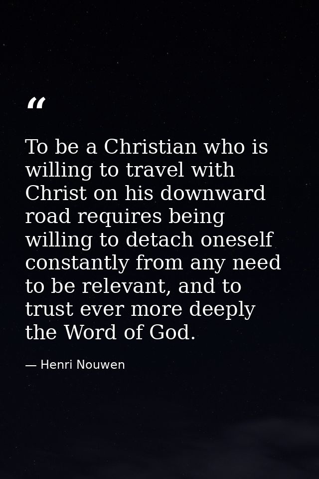 To be a Christian who is willing to travel with Christ on his downward road requires being willing to detach oneself con — Henri Nouwen