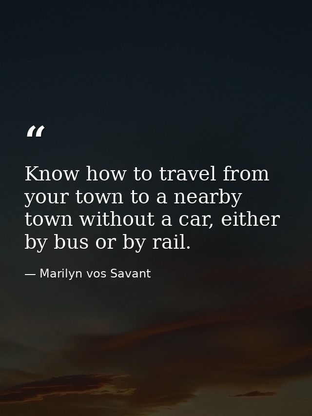Know how to travel from your town to a nearby town without a car, either by bus or by rail. — Marilyn vos Savant