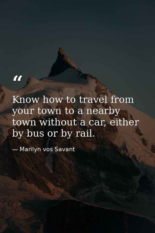 Know how to travel from your town to a nearby town without a car, either by bus or by rail. — Marilyn vos Savant