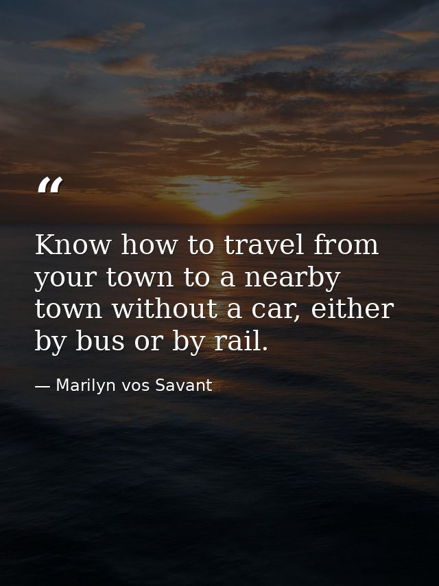 Know how to travel from your town to a nearby town without a car, either by bus or by rail. — Marilyn vos Savant