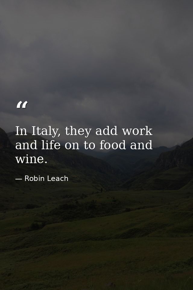 In Italy, they add work and life on to food and wine. — Robin Leach