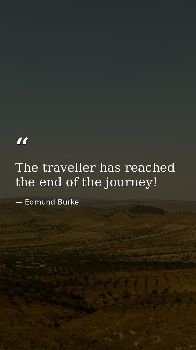 The traveller has reached the end of the journey! — Edmund Burke