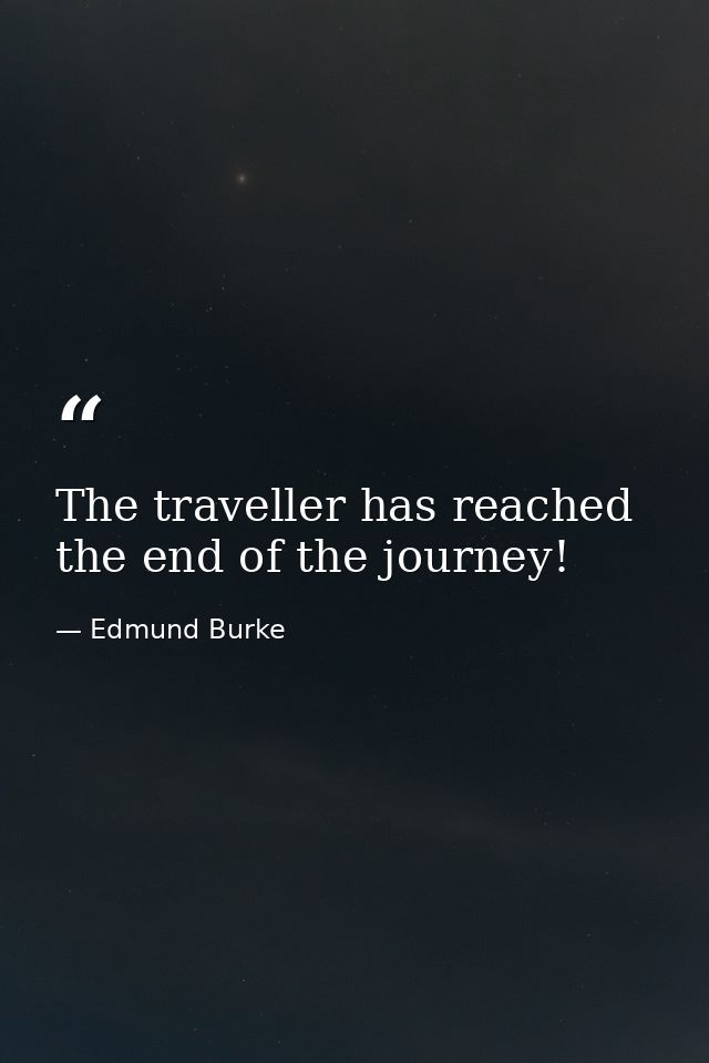 The traveller has reached the end of the journey! — Edmund Burke