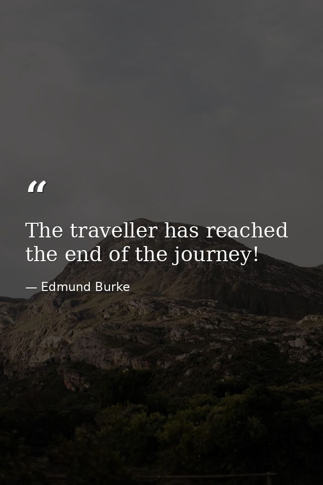 The traveller has reached the end of the journey! — Edmund Burke