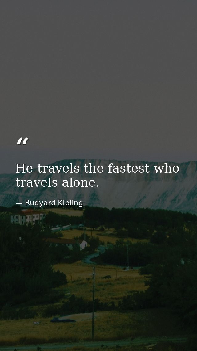He travels the fastest who travels alone. — Rudyard Kipling