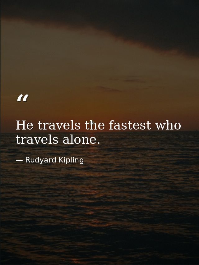 He travels the fastest who travels alone. — Rudyard Kipling