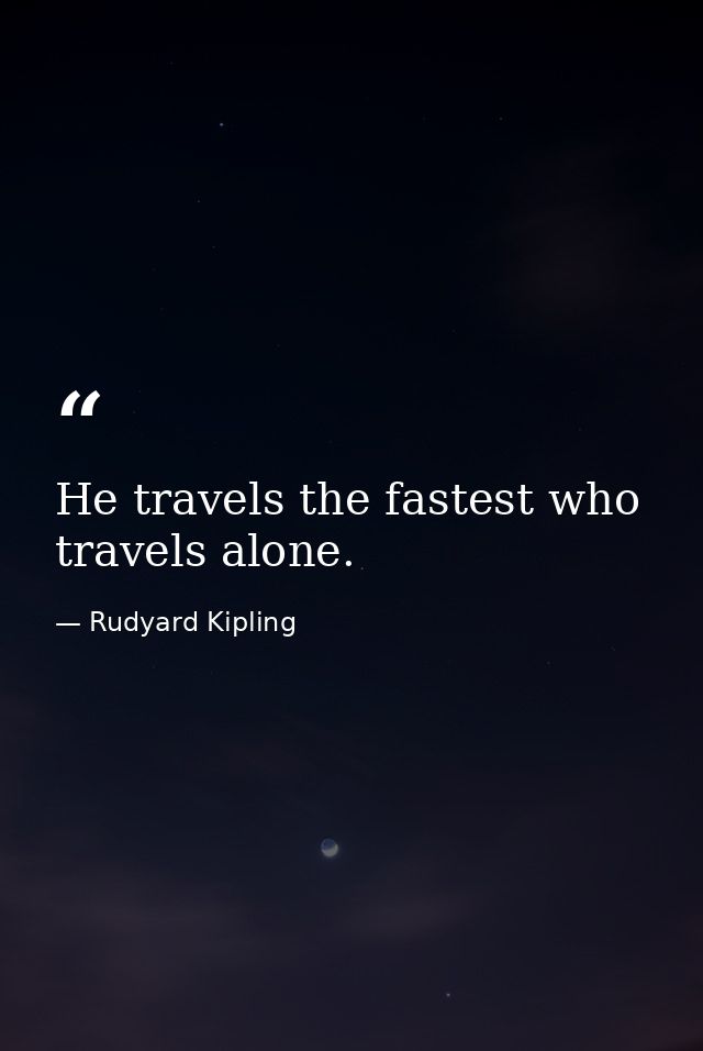 He travels the fastest who travels alone. — Rudyard Kipling