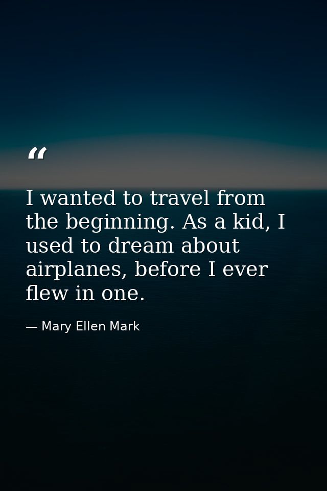 I wanted to travel from the beginning. As a kid, I used to dream about airplanes, before I ever flew in one. — Mary Ellen Mark