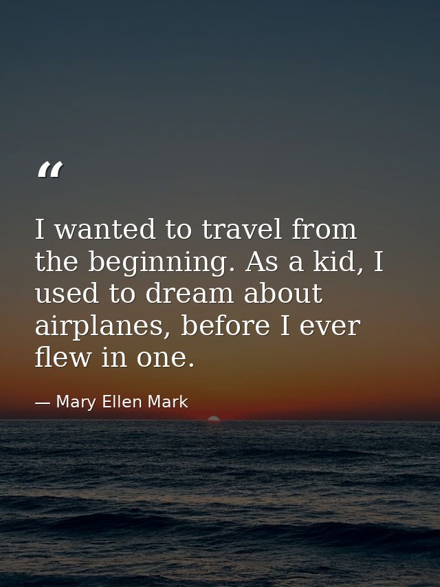 I wanted to travel from the beginning. As a kid, I used to dream about airplanes, before I ever flew in one. — Mary Ellen Mark