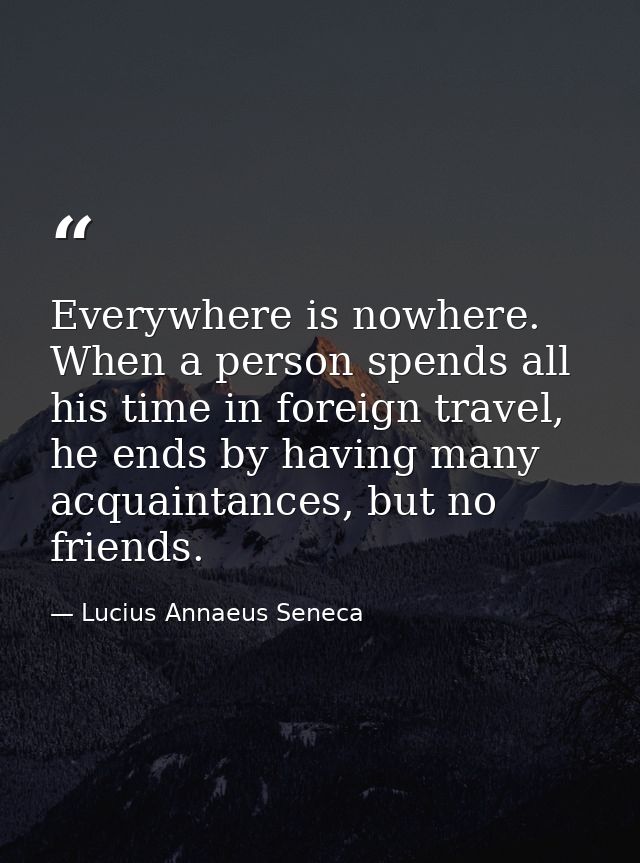 Everywhere is nowhere. When a person spends all his time in foreign travel, he ends by having many acquaintances, but no — Lucius Annaeus Seneca