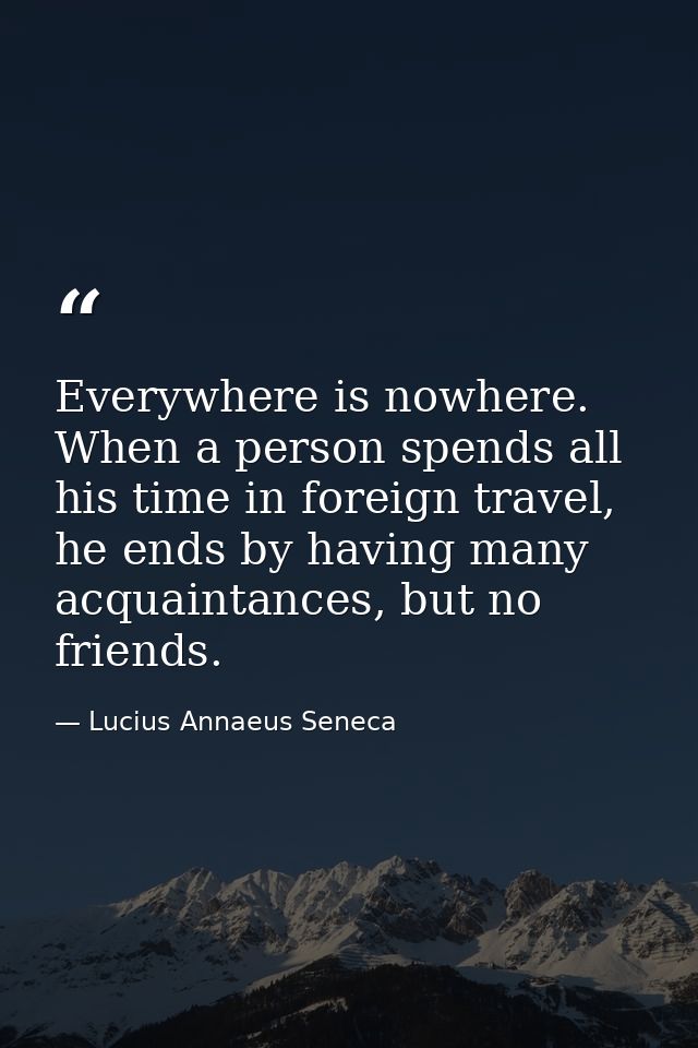Everywhere is nowhere. When a person spends all his time in foreign travel, he ends by having many acquaintances, but no — Lucius Annaeus Seneca