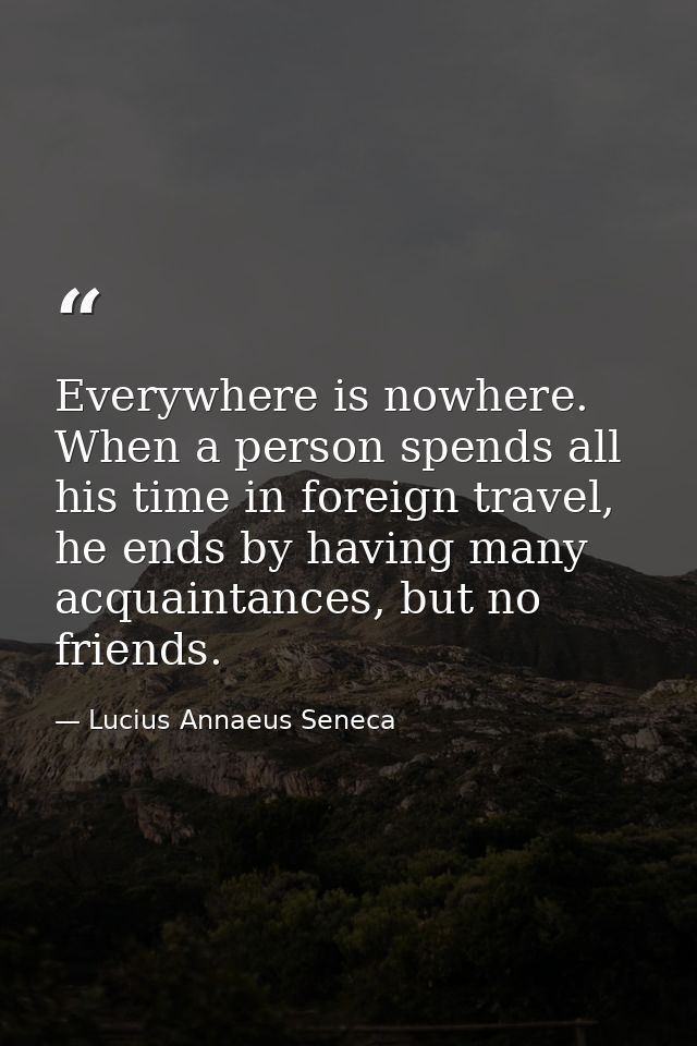 Everywhere is nowhere. When a person spends all his time in foreign travel, he ends by having many acquaintances, but no — Lucius Annaeus Seneca