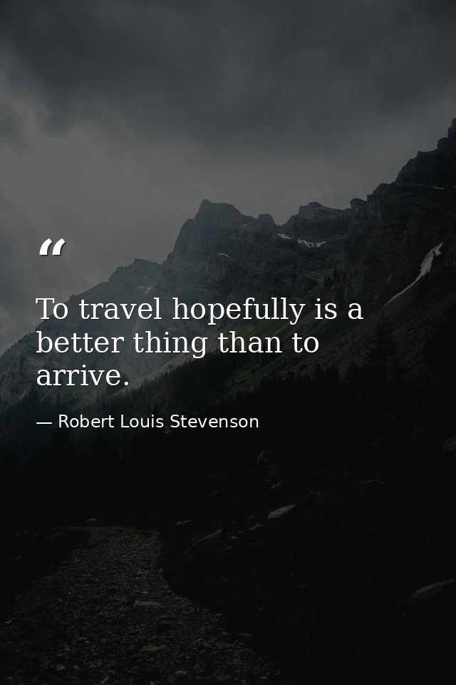 To travel hopefully is a better thing than to arrive. — Robert Louis Stevenson