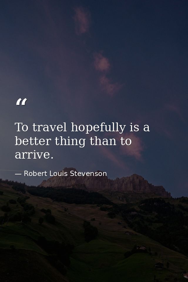 To travel hopefully is a better thing than to arrive. — Robert Louis Stevenson