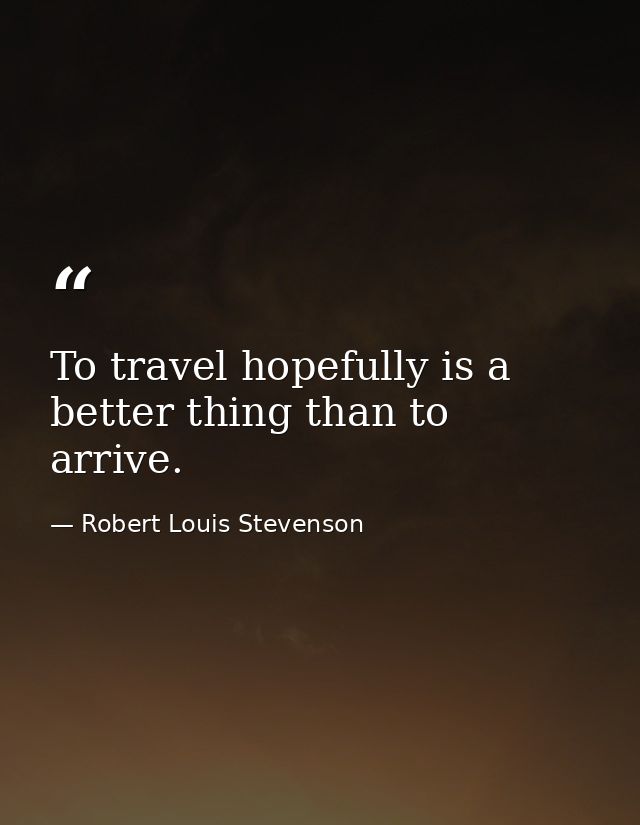 To travel hopefully is a better thing than to arrive. — Robert Louis Stevenson