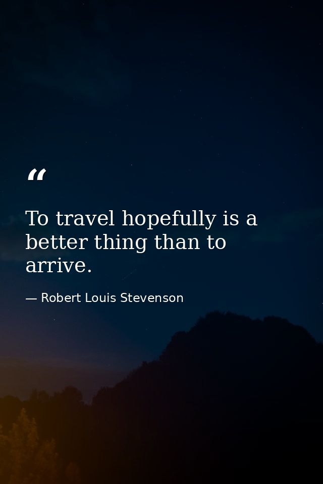 To travel hopefully is a better thing than to arrive. — Robert Louis Stevenson