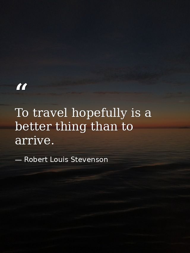 To travel hopefully is a better thing than to arrive. — Robert Louis Stevenson