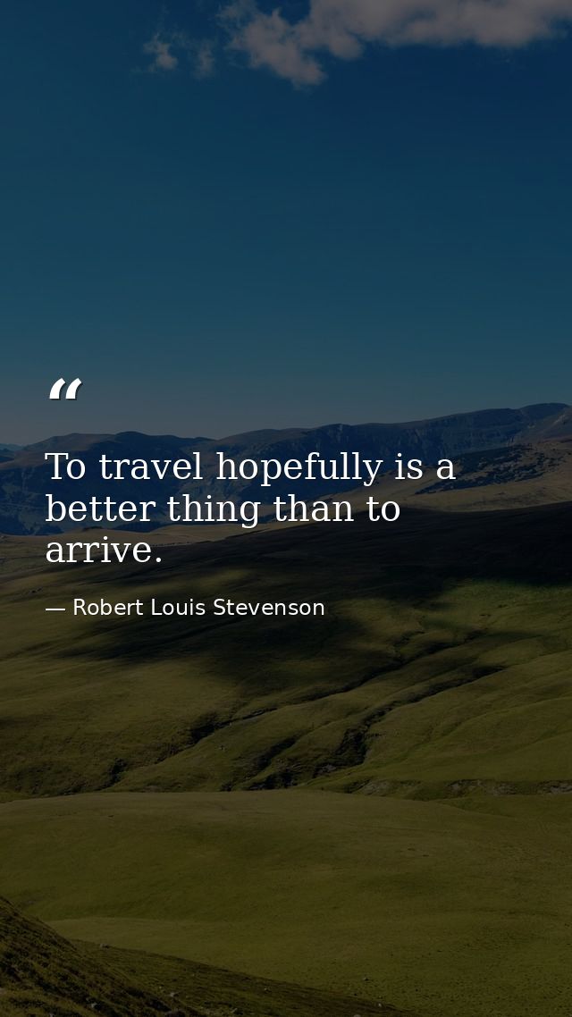 To travel hopefully is a better thing than to arrive. — Robert Louis Stevenson