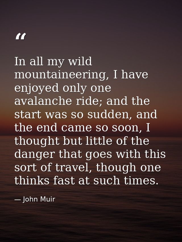 In all my wild mountaineering, I have enjoyed only one avalanche ride; and the start was so sudden, and the end came so  — John Muir