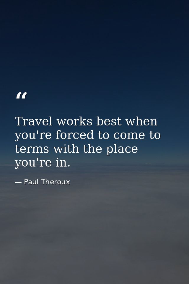 Travel works best when you're forced to come to terms with the place you're in. — Paul Theroux