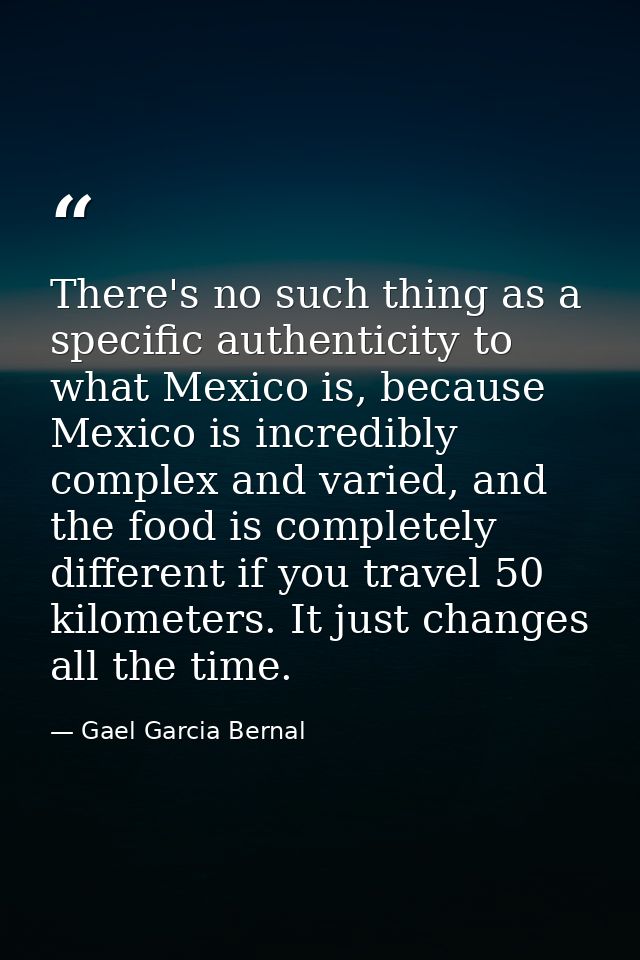 There's no such thing as a specific authenticity to what Mexico is, because Mexico is incredibly complex and varied, and — Gael Garcia Bernal