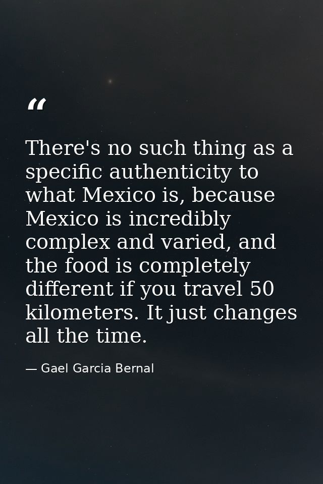 There's no such thing as a specific authenticity to what Mexico is, because Mexico is incredibly complex and varied, and — Gael Garcia Bernal