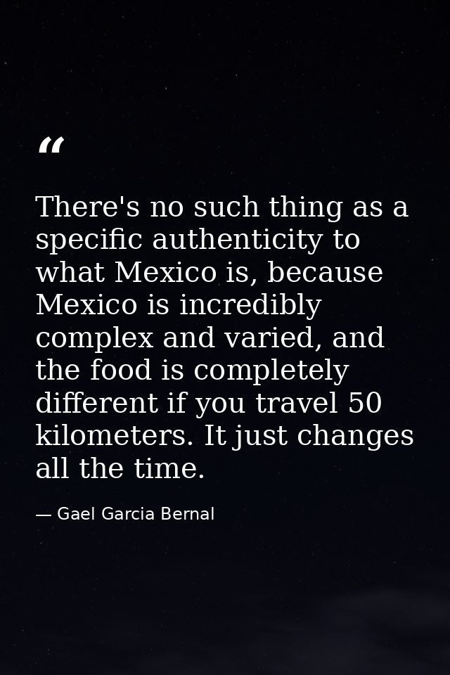There's no such thing as a specific authenticity to what Mexico is, because Mexico is incredibly complex and varied, and — Gael Garcia Bernal