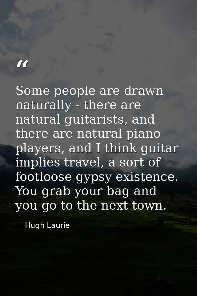 Some people are drawn naturally - there are natural guitarists, and there are natural piano players, and I think guitar  — Hugh Laurie